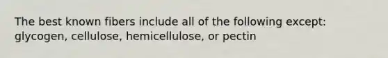 The best known fibers include all of the following except: glycogen, cellulose, hemicellulose, or pectin