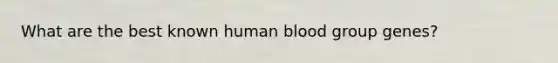 What are the best known human blood group genes?