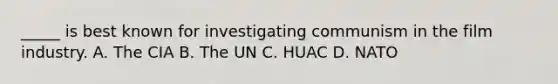 _____ is best known for investigating communism in the film industry. A. The CIA B. The UN C. HUAC D. NATO