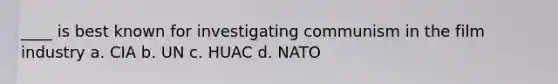 ____ is best known for investigating communism in the film industry a. CIA b. UN c. HUAC d. NATO