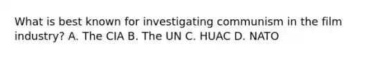 What is best known for investigating communism in the film industry? A. The CIA B. The UN C. HUAC D. NATO