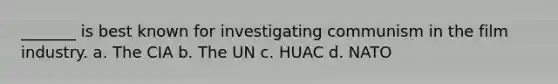 _______ is best known for investigating communism in the film industry. a. The CIA b. The UN c. HUAC d. NATO