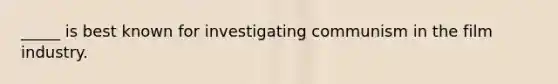 _____ is best known for investigating communism in the film industry.
