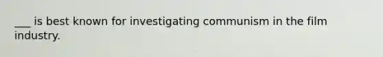 ___ is best known for investigating communism in the film industry.