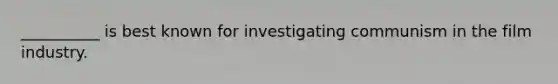 __________ is best known for investigating communism in the film industry.