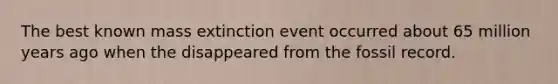 The best known mass extinction event occurred about 65 million years ago when the disappeared from the fossil record.
