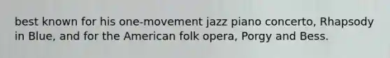 best known for his one-movement jazz piano concerto, Rhapsody in Blue, and for the American folk opera, Porgy and Bess.