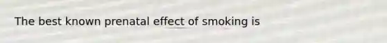 The best known prenatal effect of smoking is