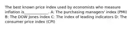 The best known price index used by economists who measure inflation is_____________. A: The purchasing managers' index (PMI) B: The DOW Jones index C: The index of leading indicators D: The consumer price index (CPI)