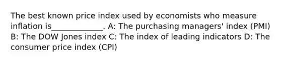 The best known price index used by economists who measure inflation is_____________. A: The purchasing managers' index (PMI) B: The DOW Jones index C: The index of leading indicators D: The consumer price index (CPI)