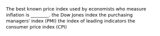 The best known price index used by economists who measure inflation is ________. the Dow Jones index the purchasing managers' index (PMI) the index of leading indicators the consumer price index (CPI)