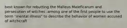 best known for rebutting the Malleus Maleficarum and persecution of witches -among one of the first people to use the term "mental illness" to describe the behavior of women accused of witchcraft