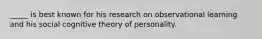 _____ is best known for his research on observational learning and his social cognitive theory of personality.