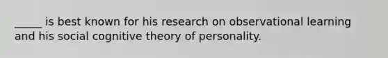 _____ is best known for his research on observational learning and his social cognitive theory of personality.