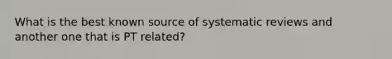 What is the best known source of systematic reviews and another one that is PT related?