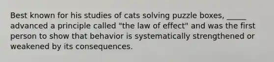 Best known for his studies of cats solving puzzle boxes, _____ advanced a principle called "the law of effect" and was the first person to show that behavior is systematically strengthened or weakened by its consequences.