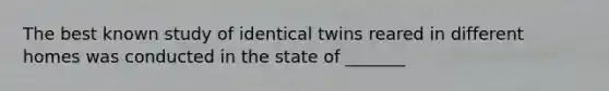 The best known study of identical twins reared in different homes was conducted in the state of _______