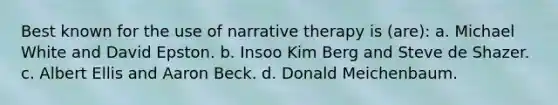 Best known for the use of narrative therapy is (are): a. Michael White and David Epston. b. Insoo Kim Berg and Steve de Shazer. c. Albert Ellis and Aaron Beck. d. Donald Meichenbaum.