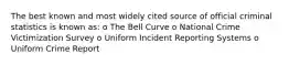 The best known and most widely cited source of official criminal statistics is known as: o The Bell Curve o National Crime Victimization Survey o Uniform Incident Reporting Systems o Uniform Crime Report