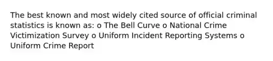 The best known and most widely cited source of official criminal statistics is known as: o The Bell Curve o National Crime Victimization Survey o Uniform Incident Reporting Systems o Uniform Crime Report