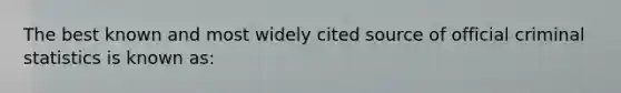 The best known and most widely cited source of official criminal statistics is known as: