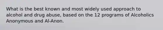 What is the best known and most widely used approach to alcohol and drug abuse, based on the 12 programs of Alcoholics Anonymous and Al-Anon.