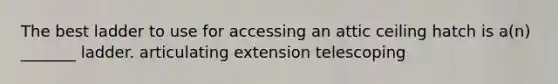 The best ladder to use for accessing an attic ceiling hatch is a(n) _______ ladder. articulating extension telescoping