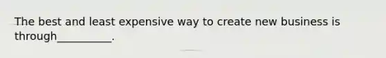 The best and least expensive way to create new business is through__________.