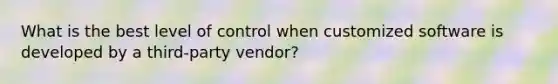 What is the best level of control when customized software is developed by a third-party vendor?