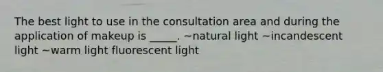 The best light to use in the consultation area and during the application of makeup is _____. ~natural light ~incandescent light ~warm light fluorescent light