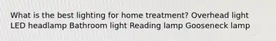 What is the best lighting for home treatment? Overhead light LED headlamp Bathroom light Reading lamp Gooseneck lamp