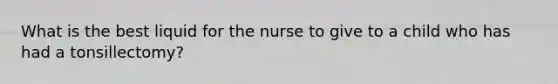 What is the best liquid for the nurse to give to a child who has had a tonsillectomy?