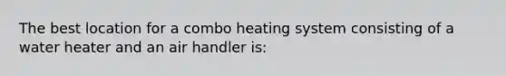 The best location for a combo heating system consisting of a water heater and an air handler is: