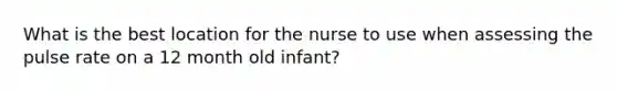 What is the best location for the nurse to use when assessing the pulse rate on a 12 month old infant?