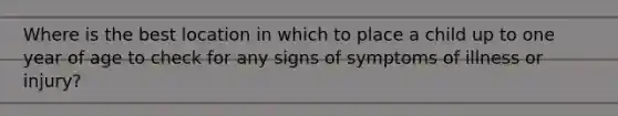 Where is the best location in which to place a child up to one year of age to check for any signs of symptoms of illness or injury?