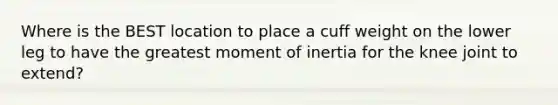 Where is the BEST location to place a cuff weight on the lower leg to have the greatest moment of inertia for the knee joint to extend?