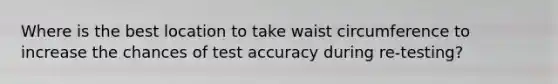 Where is the best location to take waist circumference to increase the chances of test accuracy during re-testing?