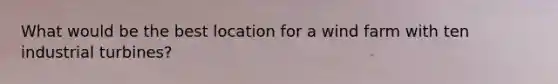 What would be the best location for a wind farm with ten industrial turbines?