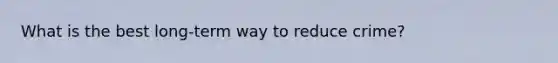 What is the best long-term way to reduce crime?
