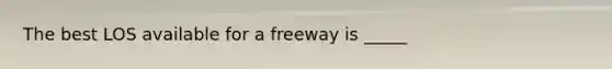 The best LOS available for a freeway is _____