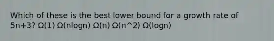 Which of these is the best lower bound for a growth rate of 5n+3? Ω(1) Ω(nlogn) Ω(n) Ω(n^2) Ω(logn)