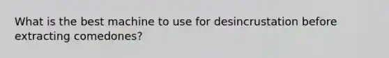 What is the best machine to use for desincrustation before extracting comedones?