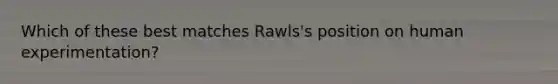 Which of these best matches Rawls's position on human experimentation?