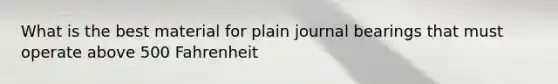 What is the best material for plain journal bearings that must operate above 500 Fahrenheit