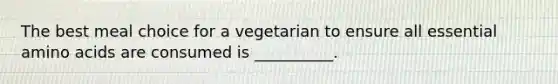 The best meal choice for a vegetarian to ensure all essential amino acids are consumed is __________.
