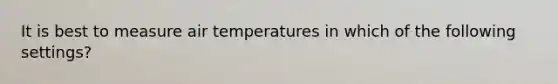 It is best to measure air temperatures in which of the following settings?