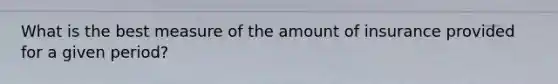 What is the best measure of the amount of insurance provided for a given period?