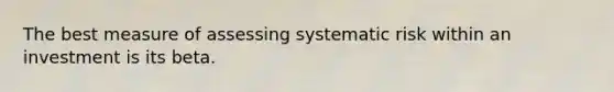 The best measure of assessing systematic risk within an investment is its beta.