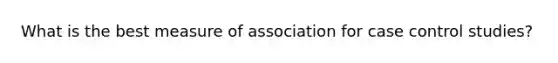 What is the best measure of association for case control studies?