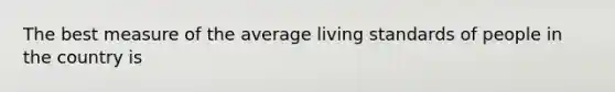 The best measure of the average living standards of people in the country is